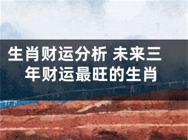 生肖财运分析 未来三年财运最旺的生肖