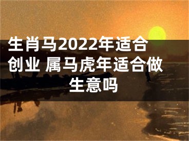 生肖马2022年适合创业 属马虎年适合做生意吗