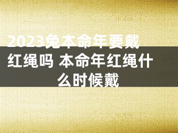 2023兔本命年要戴红绳吗 本命年红绳什么时候戴