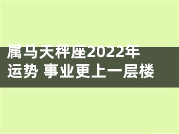 属马天秤座2022年运势 事业更上一层楼