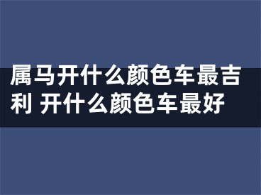 属马开什么颜色车最吉利 开什么颜色车最好