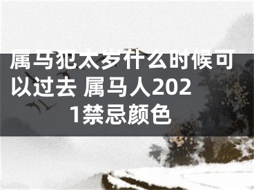 属马犯太岁什么时候可以过去 属马人2021禁忌颜色