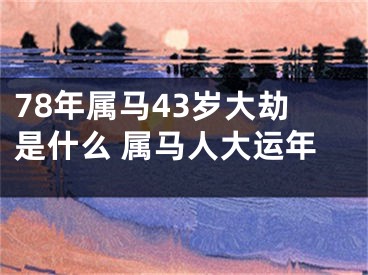 78年属马43岁大劫是什么 属马人大运年