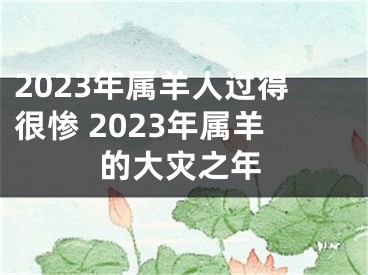 2023年属羊人过得很惨 2023年属羊的大灾之年