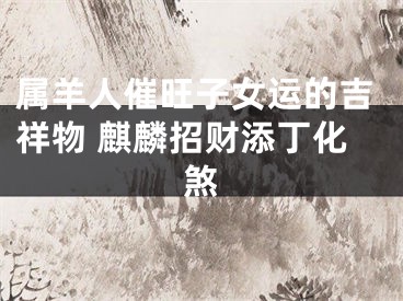属羊人催旺子女运的吉祥物 麒麟招财添丁化煞
