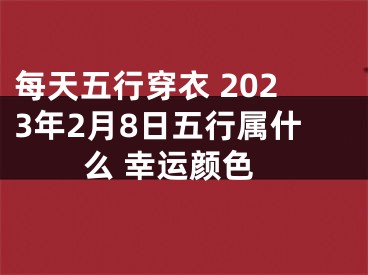 每天五行穿衣 2023年2月8日五行属什么 幸运颜色