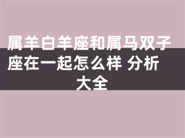 属羊白羊座和属马双子座在一起怎么样 分析大全