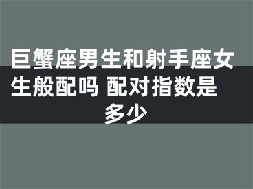 巨蟹座男生和射手座女生般配吗 配对指数是多少