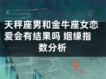 天秤座男和金牛座女恋爱会有结果吗 姻缘指数分析