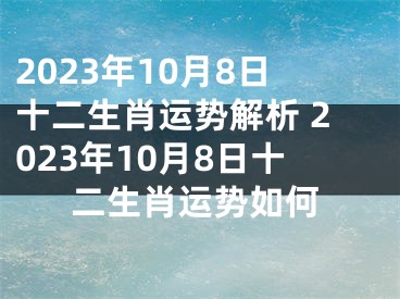 2023年10月8日十二生肖运势解析 2023年10月8日十二生肖运势如何