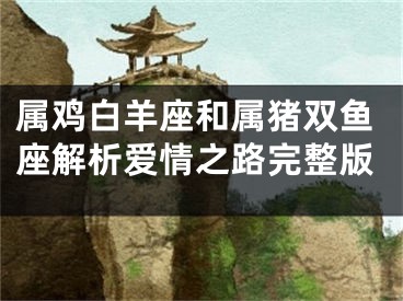属鸡白羊座和属猪双鱼座解析爱情之路完整版