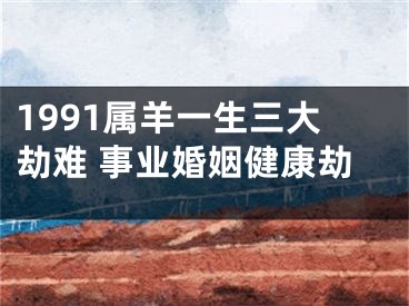 1991属羊一生三大劫难 事业婚姻健康劫
