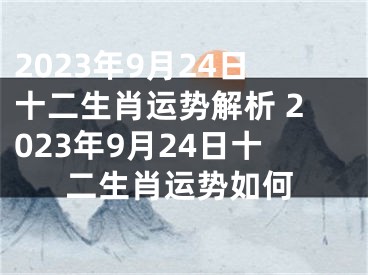 2023年9月24日十二生肖运势解析 2023年9月24日十二生肖运势如何