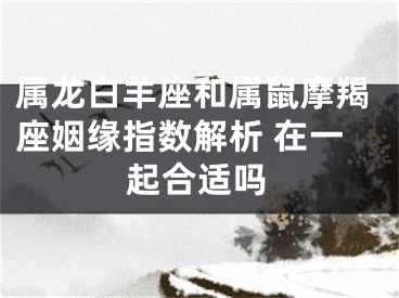 属龙白羊座和属鼠摩羯座姻缘指数解析 在一起合适吗