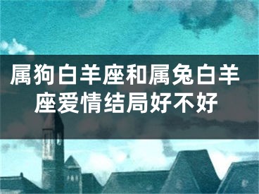 属狗白羊座和属兔白羊座爱情结局好不好