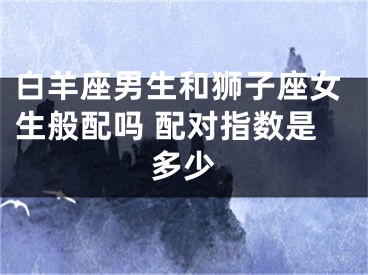 白羊座男生和狮子座女生般配吗 配对指数是多少