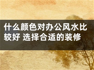 什么颜色对办公风水比较好 选择合适的装修