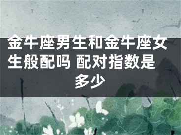 金牛座男生和金牛座女生般配吗 配对指数是多少