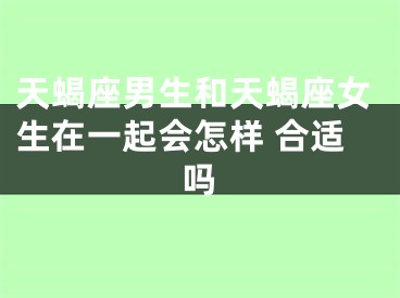 天蝎座男生和天蝎座女生在一起会怎样 合适吗