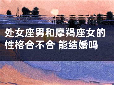 处女座男和摩羯座女的性格合不合 能结婚吗