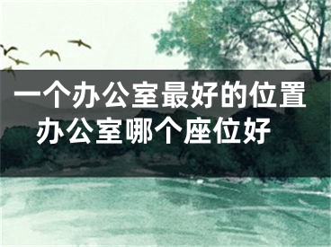 一个办公室最好的位置 办公室哪个座位好