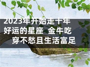 2023年开始走十年好运的星座  金牛吃穿不愁且生活富足