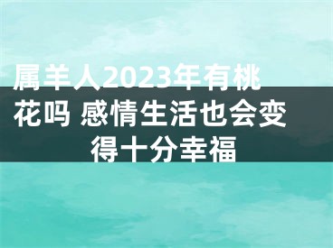 属羊人2023年有桃花吗 感情生活也会变得十分幸福
