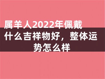 属羊人2022年佩戴什么吉祥物好，整体运势怎么样