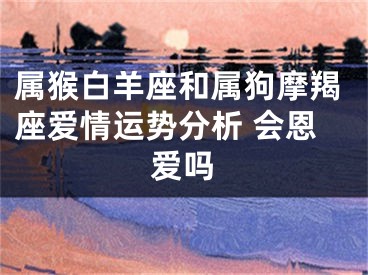 属猴白羊座和属狗摩羯座爱情运势分析 会恩爱吗