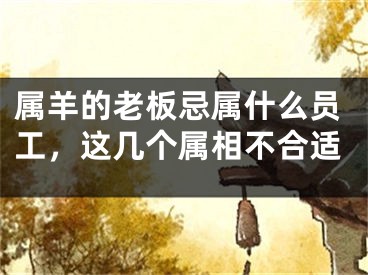 属羊的老板忌属什么员工，这几个属相不合适