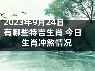 2023年9月24日有哪些特吉生肖 今日生肖冲煞情况