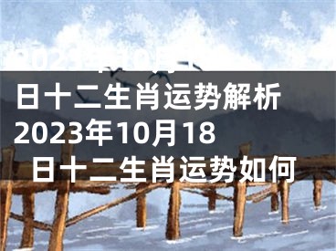2023年10月18日十二生肖运势解析 2023年10月18日十二生肖运势如何