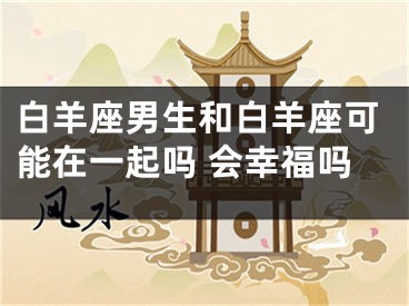 白羊座男生和白羊座可能在一起吗 会幸福吗