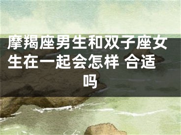 摩羯座男生和双子座女生在一起会怎样 合适吗