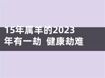 15年属羊的2023年有一劫  健康劫难