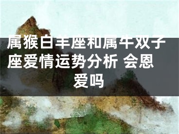 属猴白羊座和属牛双子座爱情运势分析 会恩爱吗