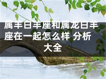 属羊白羊座和属龙白羊座在一起怎么样 分析大全