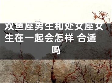 双鱼座男生和处女座女生在一起会怎样 合适吗