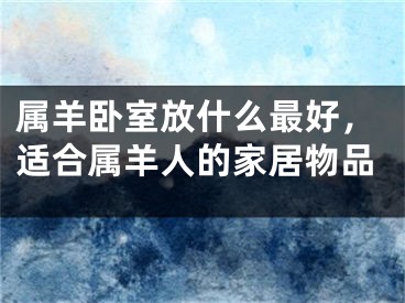 属羊卧室放什么最好，适合属羊人的家居物品
