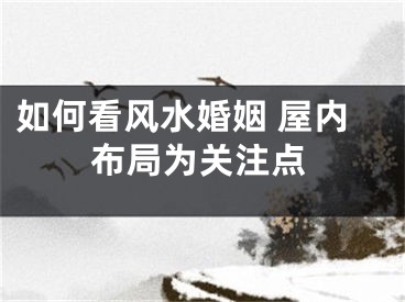 如何看风水婚姻 屋内布局为关注点