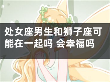 处女座男生和狮子座可能在一起吗 会幸福吗