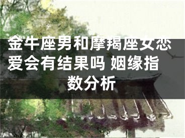金牛座男和摩羯座女恋爱会有结果吗 姻缘指数分析