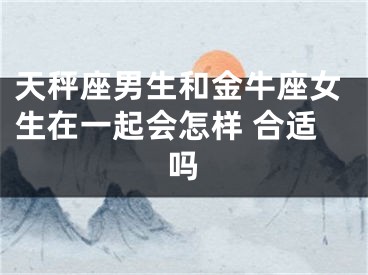 天秤座男生和金牛座女生在一起会怎样 合适吗