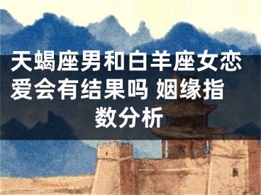天蝎座男和白羊座女恋爱会有结果吗 姻缘指数分析