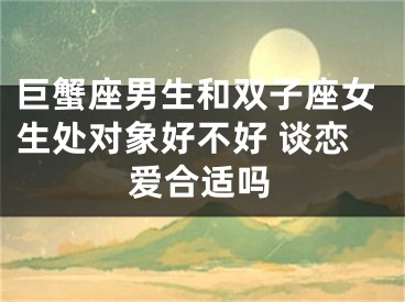 巨蟹座男生和双子座女生处对象好不好 谈恋爱合适吗