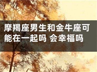 摩羯座男生和金牛座可能在一起吗 会幸福吗