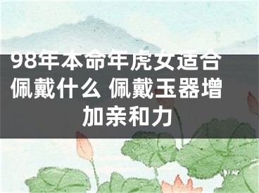 98年本命年虎女适合佩戴什么 佩戴玉器增加亲和力