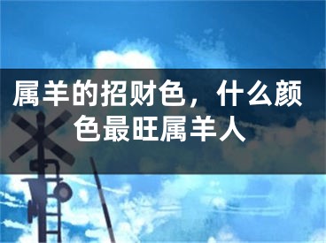 属羊的招财色，什么颜色最旺属羊人