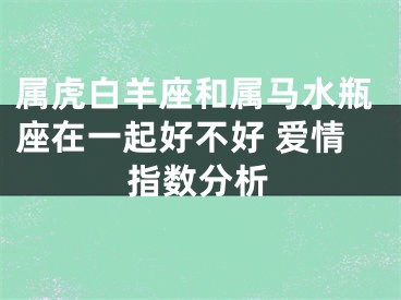 属虎白羊座和属马水瓶座在一起好不好 爱情指数分析