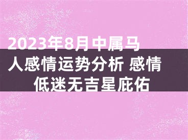 2023年8月中属马人感情运势分析 感情低迷无吉星庇佑